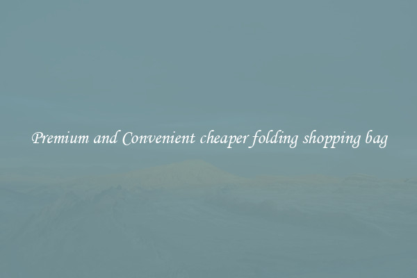 Premium and Convenient cheaper folding shopping bag
