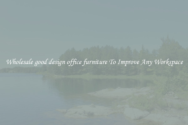 Wholesale good design office furniture To Improve Any Workspace