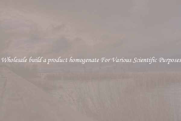 Wholesale build a product homogenate For Various Scientific Purposes