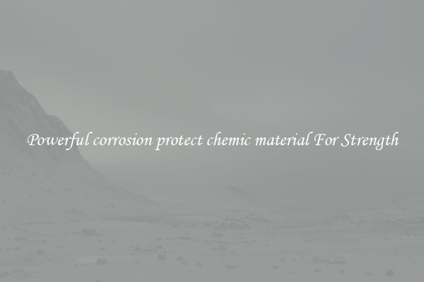 Powerful corrosion protect chemic material For Strength