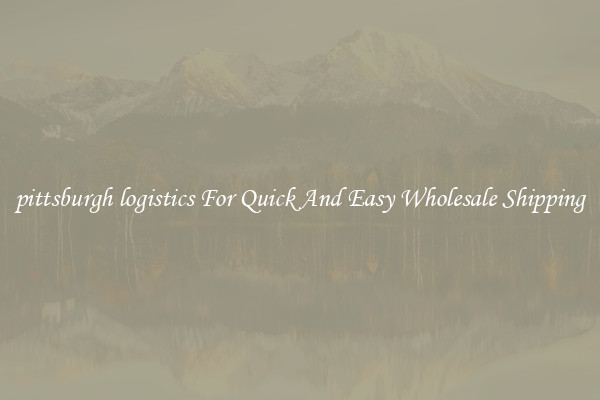pittsburgh logistics For Quick And Easy Wholesale Shipping