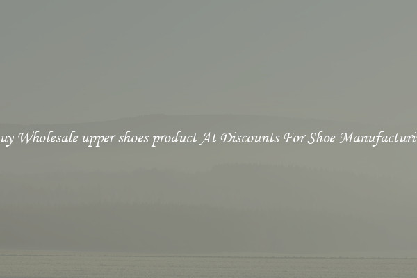 Buy Wholesale upper shoes product At Discounts For Shoe Manufacturing