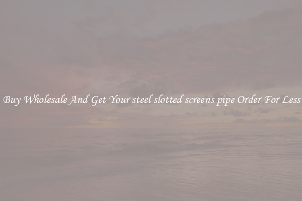 Buy Wholesale And Get Your steel slotted screens pipe Order For Less