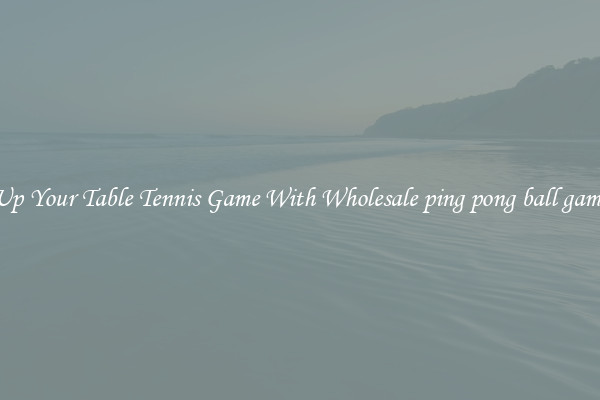 Up Your Table Tennis Game With Wholesale ping pong ball game