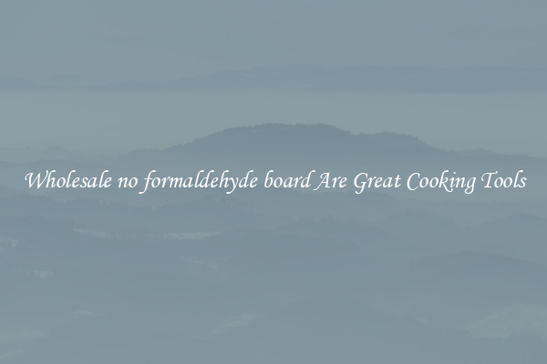 Wholesale no formaldehyde board Are Great Cooking Tools