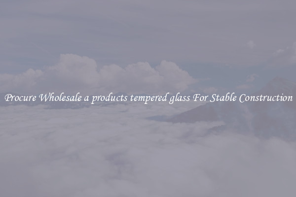 Procure Wholesale a products tempered glass For Stable Construction