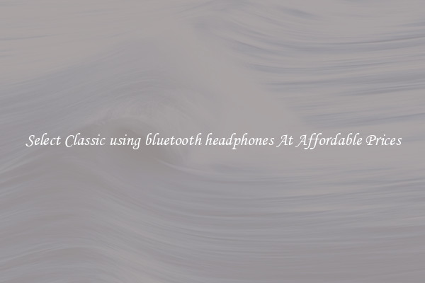 Select Classic using bluetooth headphones At Affordable Prices