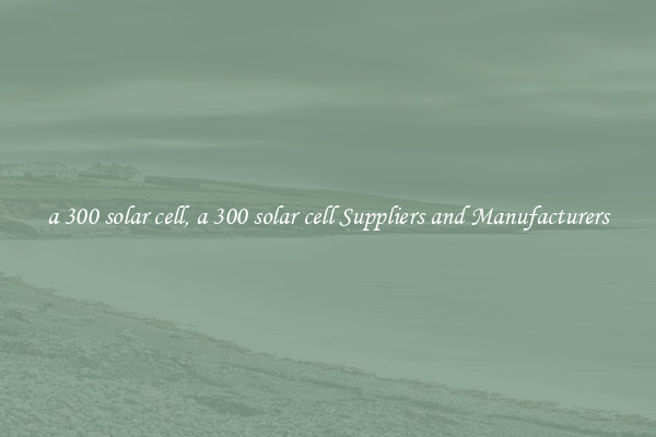 a 300 solar cell, a 300 solar cell Suppliers and Manufacturers