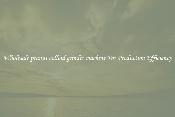 Wholesale peanut colloid grinder machine For Production Efficiency