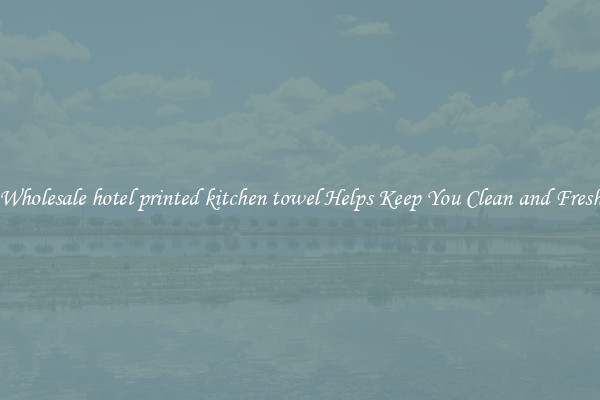 Wholesale hotel printed kitchen towel Helps Keep You Clean and Fresh