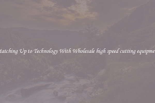 Matching Up to Technology With Wholesale high speed cutting equipment