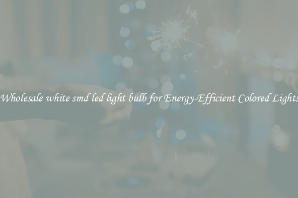 Wholesale white smd led light bulb for Energy-Efficient Colored Lights
