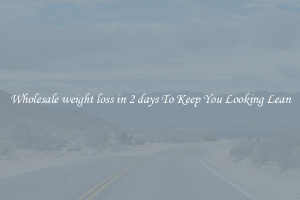 Wholesale weight loss in 2 days To Keep You Looking Lean