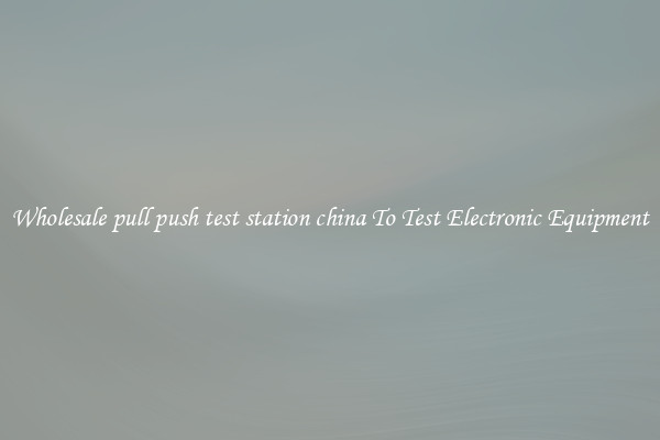 Wholesale pull push test station china To Test Electronic Equipment
