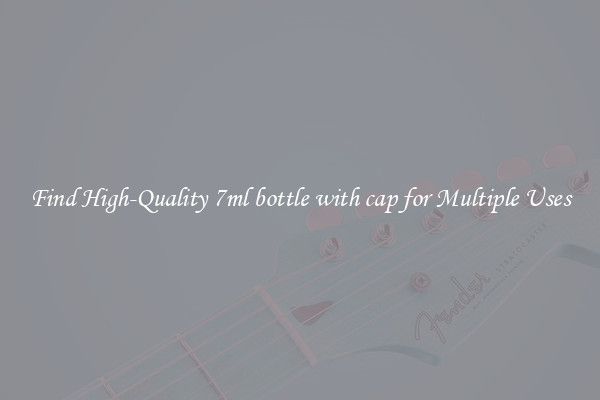 Find High-Quality 7ml bottle with cap for Multiple Uses