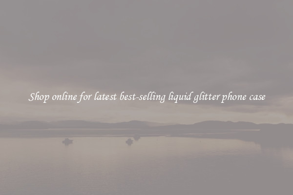 Shop online for latest best-selling liquid glitter phone case
