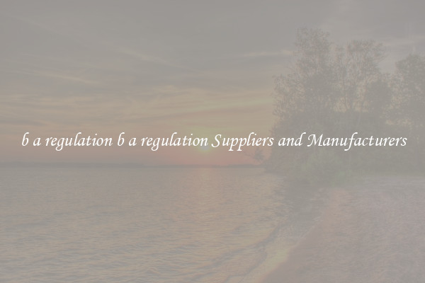b a regulation b a regulation Suppliers and Manufacturers