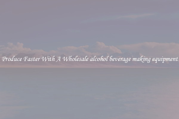 Produce Faster With A Wholesale alcohol beverage making equipment