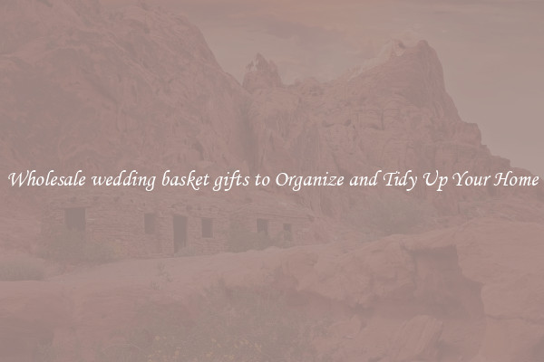 Wholesale wedding basket gifts to Organize and Tidy Up Your Home