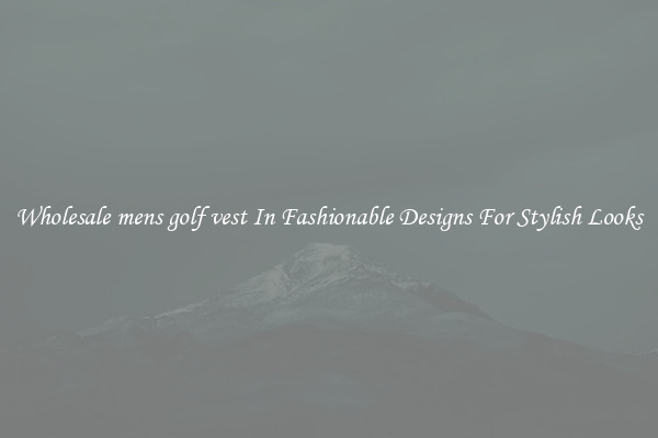 Wholesale mens golf vest In Fashionable Designs For Stylish Looks