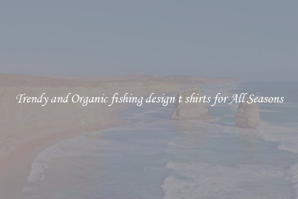 Trendy and Organic fishing design t shirts for All Seasons