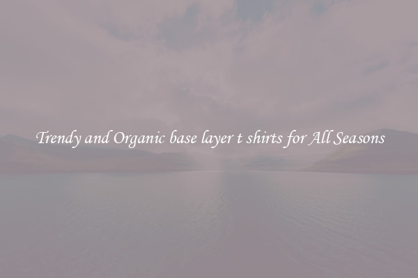 Trendy and Organic base layer t shirts for All Seasons