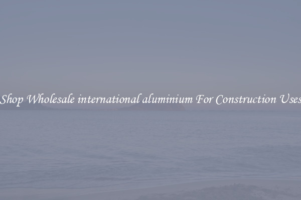 Shop Wholesale international aluminium For Construction Uses