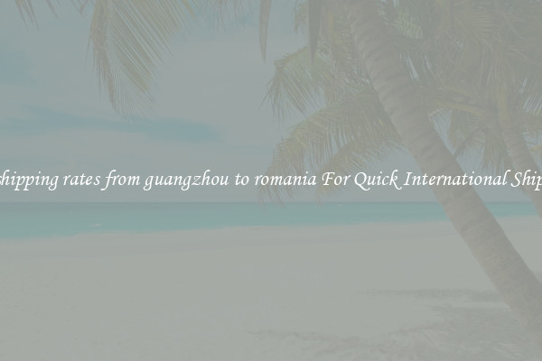 sea shipping rates from guangzhou to romania For Quick International Shipping