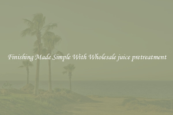 Finishing Made Simple With Wholesale juice pretreatment