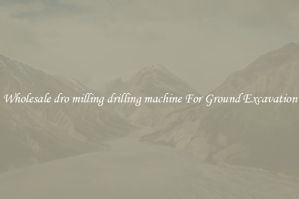 Wholesale dro milling drilling machine For Ground Excavation