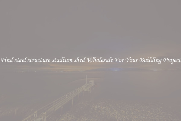 Find steel structure stadium shed Wholesale For Your Building Project