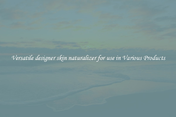 Versatile designer skin naturalizer for use in Various Products