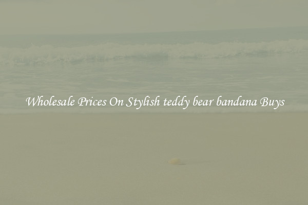 Wholesale Prices On Stylish teddy bear bandana Buys