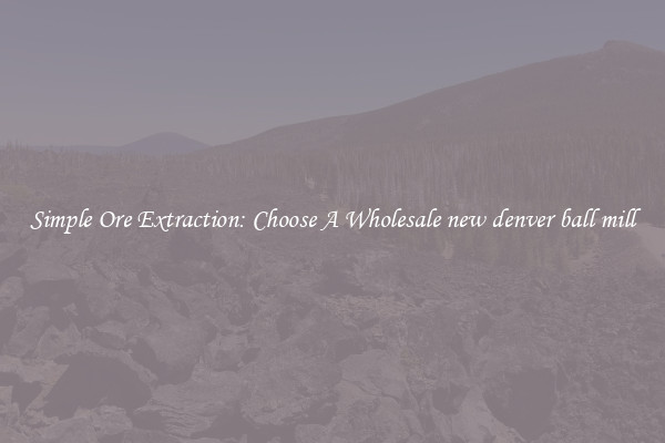 Simple Ore Extraction: Choose A Wholesale new denver ball mill
